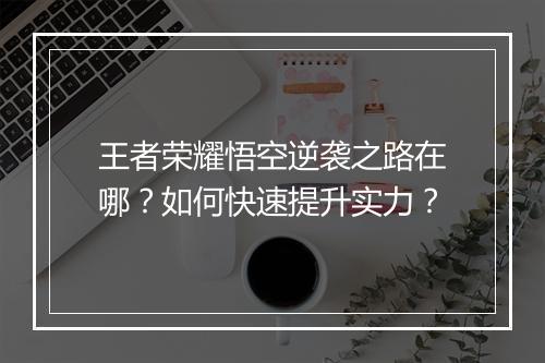 王者荣耀悟空逆袭之路在哪？如何快速提升实力？